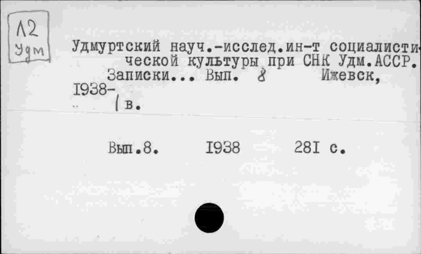 ﻿Удмуртский науч.-исслед.ин-т социалиста ческой культуры при СНК Удм.АССР.
Записки... Вып. £ Ижевск,
1938-,
I в.
Вып.8.
1938
281 с.